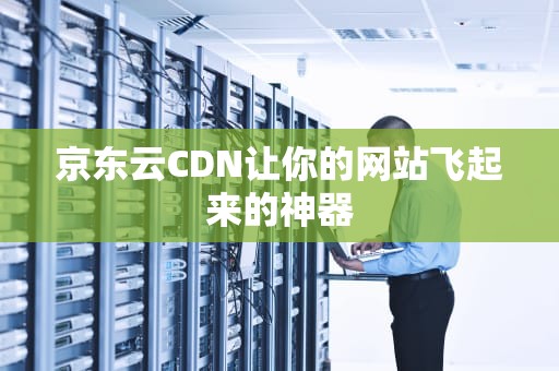 京东云CDN让你的网站飞起来的神器