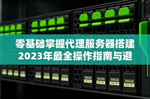 零基础掌握代理服务器搭建2023年最全操作指南与避坑手册