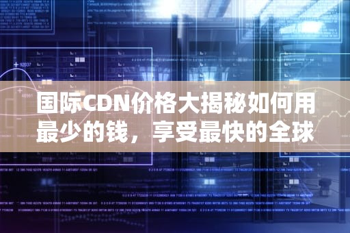国际CDN价格大揭秘如何用最少的钱，享受最快的全球加速？