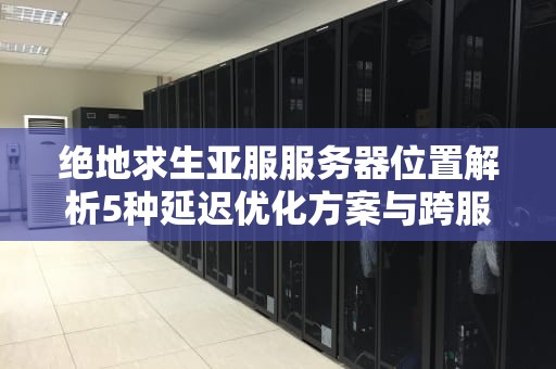 绝地求生亚服服务器位置解析5种延迟优化方案与跨服实战指南