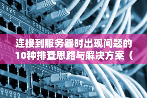 连接到服务器时出现问题的10种排查思路与解决方案（2024实战指南）