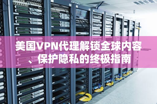 美国VPN代理解锁全球内容、保护隐私的终极指南