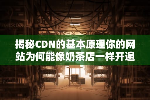 揭秘CDN的基本原理你的网站为何能像奶茶店一样开遍全国？