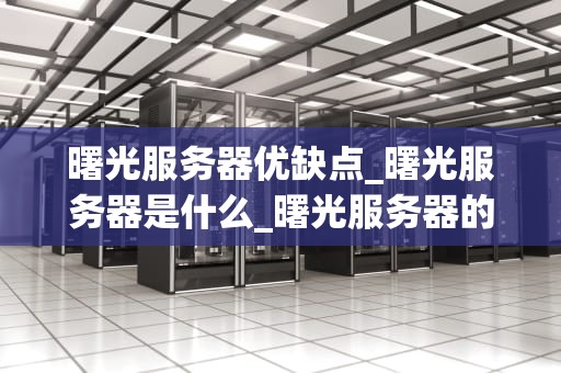 曙光服务器优缺点_曙光服务器是什么_曙光服务器的优缺点分析