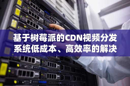基于树莓派的CDN视频分发系统低成本、高效率的解决方案