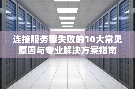 连接服务器失败的10大常见原因与专业解决方案指南