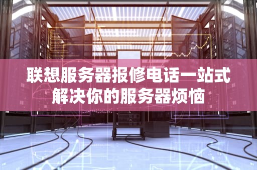 联想服务器报修电话一站式解决你的服务器烦恼