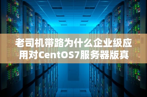 老司机带路为什么企业级应用对CentOS7服务器版真香了十年？