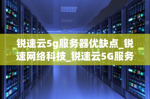 锐速云5g服务器优缺点_锐速网络科技_锐速云5G服务器的优缺点分析