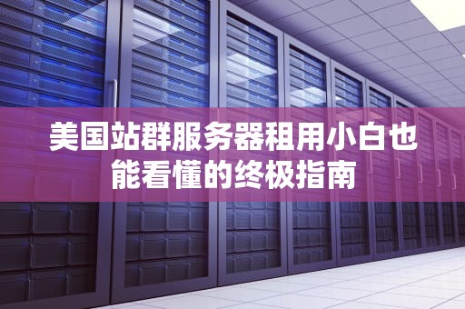 美国站群服务器租用小白也能看懂的终极指南