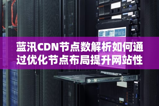蓝汛CDN节点数解析如何通过优化节点布局提升网站性能