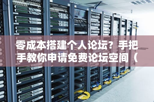 零成本搭建个人论坛？手把手教你申请免费论坛空间（附避坑指南）