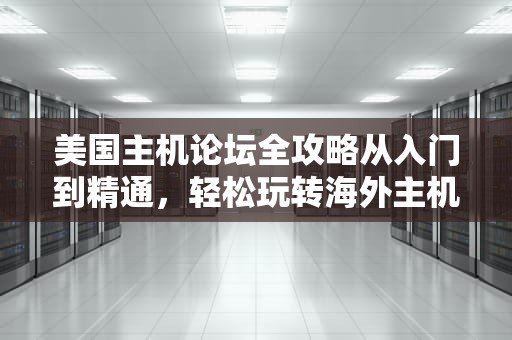 美国主机论坛全攻略从入门到精通，轻松玩转海外主机世界