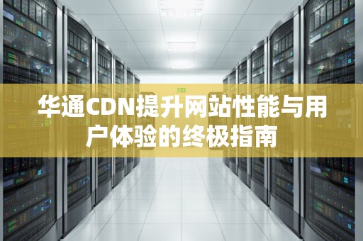 华通CDN提升网站性能与用户体验的终极指南