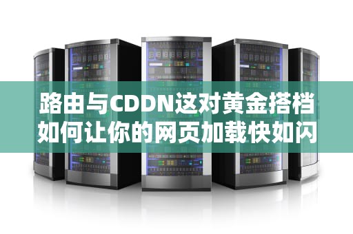 路由与CDDN这对黄金搭档如何让你的网页加载快如闪电？——从技术原理到实战案例全解析