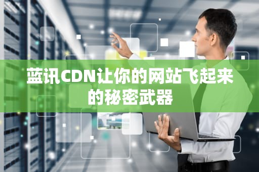 蓝讯CDN让你的网站飞起来的秘密武器