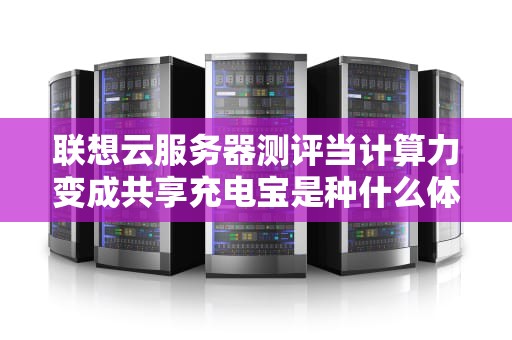 联想云服务器测评当计算力变成共享充电宝是种什么体验？