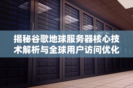 揭秘谷歌地球服务器核心技术解析与全球用户访问优化指南