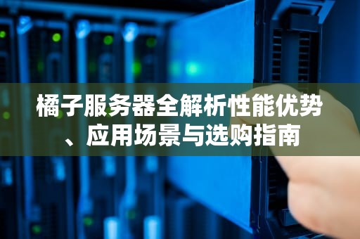 橘子服务器全解析性能优势、应用场景与选购指南