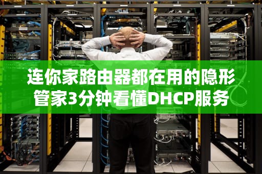 连你家路由器都在用的隐形管家3分钟看懂DHCP服务器是什么意思