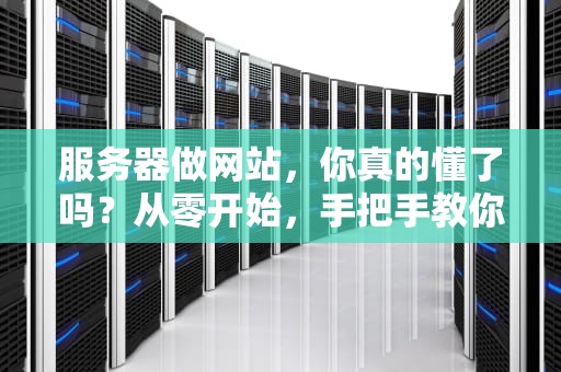 服务器做网站，你真的懂了吗？从零开始，手把手教你搭建属于自己的网站！