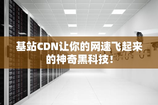 基站CDN让你的网速飞起来的神奇黑科技！