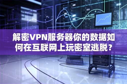 解密VPN服务器你的数据如何在互联网上玩密室逃脱？