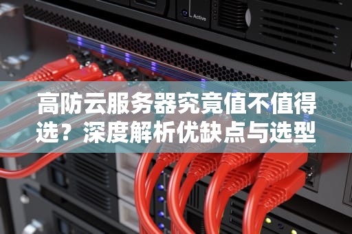 高防云服务器究竟值不值得选？深度解析优缺点与选型指南