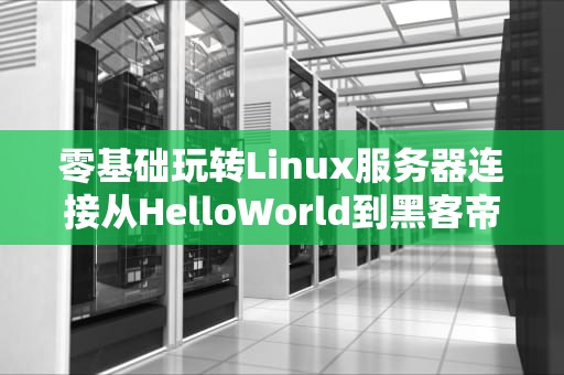 零基础玩转Linux服务器连接从HelloWorld到黑客帝国的骚操作