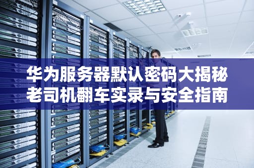 华为服务器默认密码大揭秘老司机翻车实录与安全指南