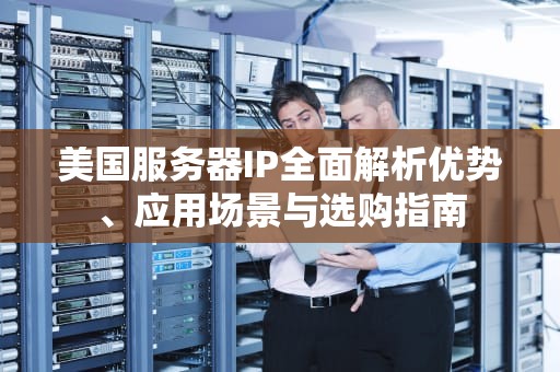 美国服务器IP全面解析优势、应用场景与选购指南
