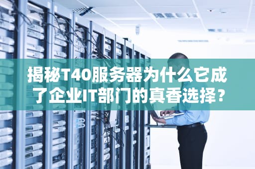 揭秘T40服务器为什么它成了企业IT部门的真香选择？