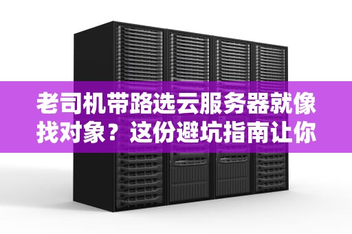 老司机带路选云服务器就像找对象？这份避坑指南让你不当大冤种！