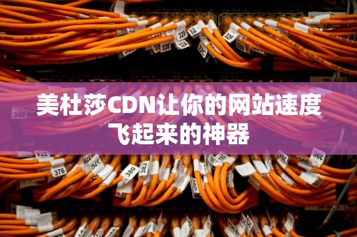 美杜莎CDN让你的网站速度飞起来的神器