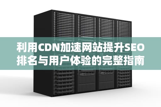 利用CDN加速网站提升SEO排名与用户体验的完整指南