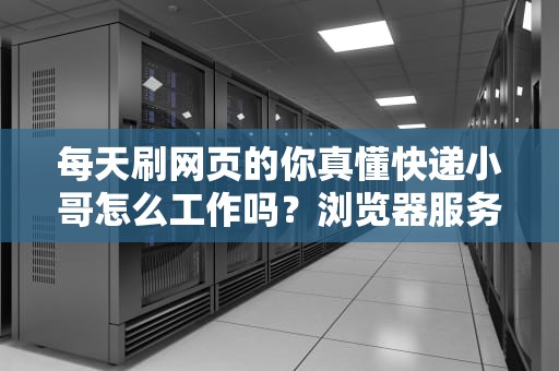 每天刷网页的你真懂快递小哥怎么工作吗？浏览器服务器模式大起底