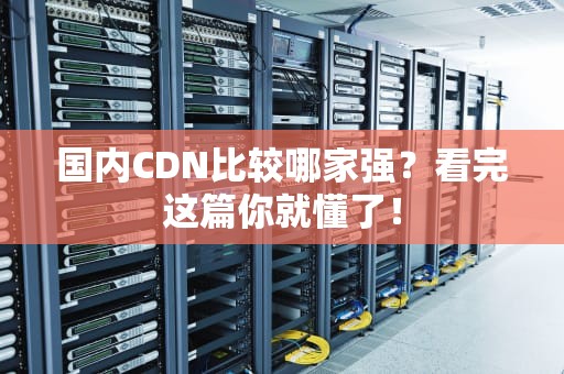 国内CDN比较哪家强？看完这篇你就懂了！