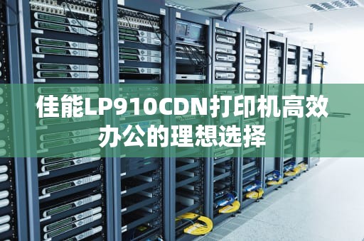 佳能LP910CDN打印机高效办公的理想选择