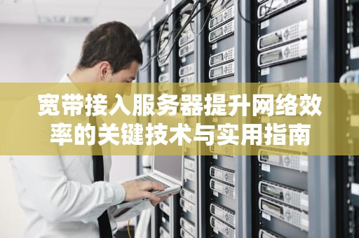 宽带接入服务器提升网络效率的关键技术与实用指南
