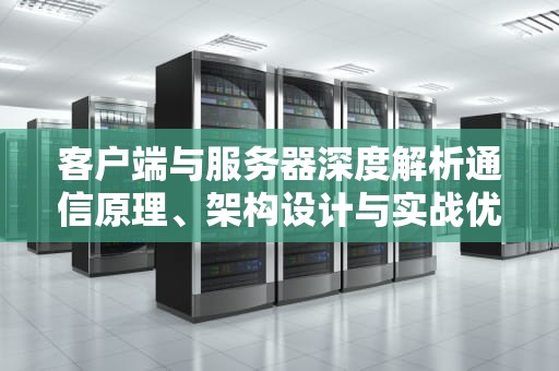 客户端与服务器深度解析通信原理、架构设计与实战优化指南
