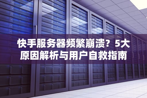 快手服务器频繁崩溃？5大原因解析与用户自救指南
