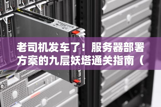 老司机发车了！服务器部署方案的九层妖塔通关指南（附实战避坑姿势）