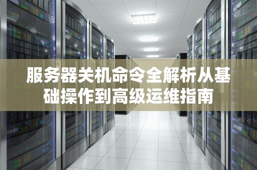 服务器关机命令全解析从基础操作到高级运维指南