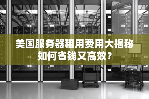 美国服务器租用费用大揭秘如何省钱又高效？