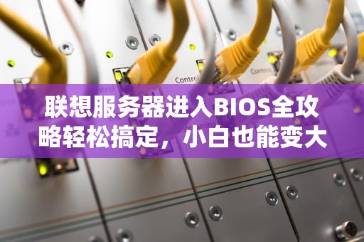 联想服务器进入BIOS全攻略轻松搞定，小白也能变大神！