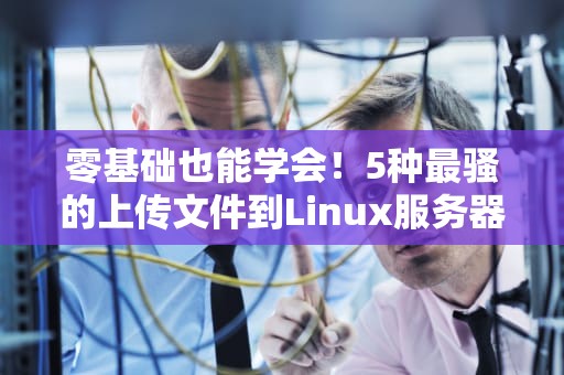 零基础也能学会！5种最骚的上传文件到Linux服务器姿势详解