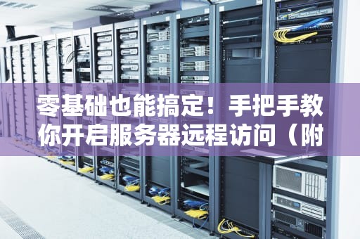 零基础也能搞定！手把手教你开启服务器远程访问（附防黑客秘籍）