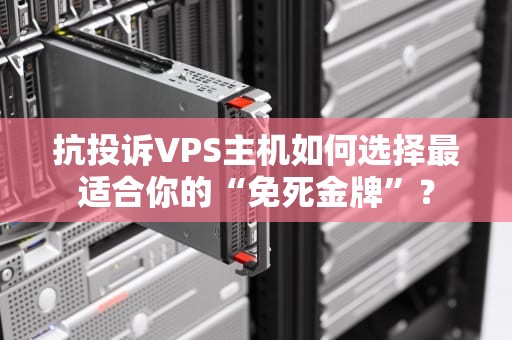 抗投诉VPS主机如何选择最适合你的“免死金牌”？