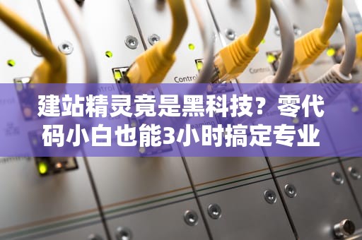 建站精灵竟是黑科技？零代码小白也能3小时搞定专业网站的生存指南
