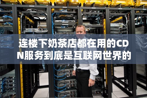 连楼下奶茶店都在用的CDN服务到底是互联网世界的什么黑科技？